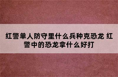 红警单人防守里什么兵种克恐龙 红警中的恐龙拿什么好打